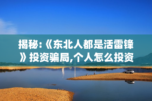 揭秘:《东北人都是活雷锋》投资骗局,个人怎么投资!(《东北人》)