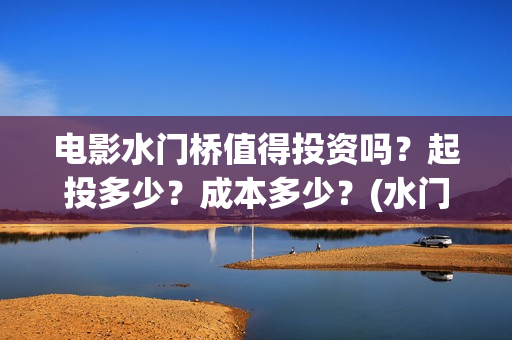电影水门桥值得投资吗？起投多少？成本多少？(水门桥电影拍好了吗)