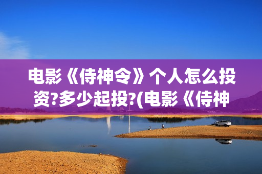 电影《侍神令》个人怎么投资?多少起投?(电影《侍神令》在线观看)