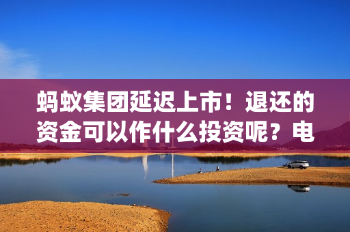 蚂蚁集团延迟上市！退还的资金可以作什么投资呢？电影投资靠谱吗？(如何看待蚂蚁集团延迟上市)