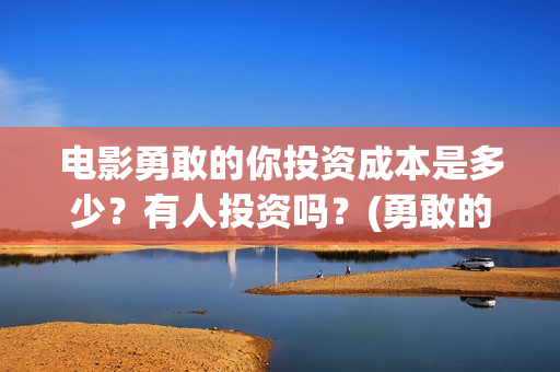 电影勇敢的你投资成本是多少？有人投资吗？(勇敢的你上映)