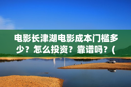 电影长津湖电影成本门槛多少？怎么投资？靠谱吗？(电影长津湖观后感)