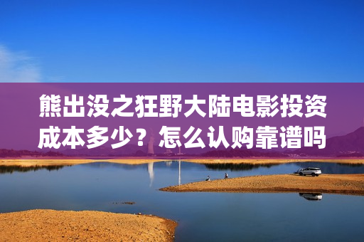 熊出没之狂野大陆电影投资成本多少？怎么认购靠谱吗？(熊出没之狂野大陆电影在线观看播放)