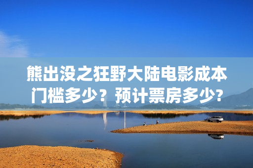 熊出没之狂野大陆电影成本门槛多少？预计票房多少?(熊出没之狂野大陆完整版电影全集)