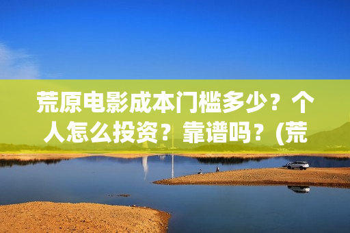 荒原电影成本门槛多少？个人怎么投资？靠谱吗？(荒原 豆瓣)