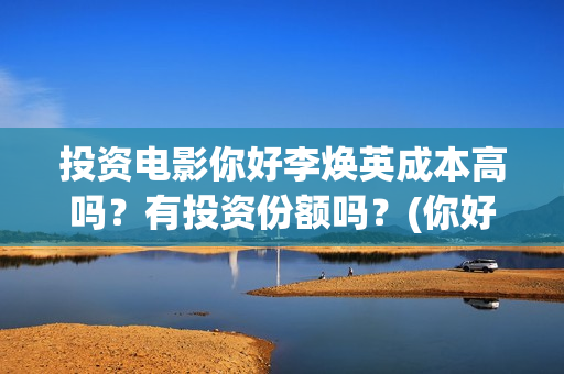 投资电影你好李焕英成本高吗？有投资份额吗？(你好,李 票房)