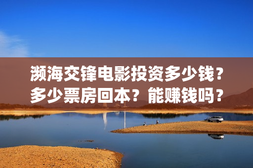 濒海交锋电影投资多少钱？多少票房回本？能赚钱吗？(濒海交锋电影投资多少钱)