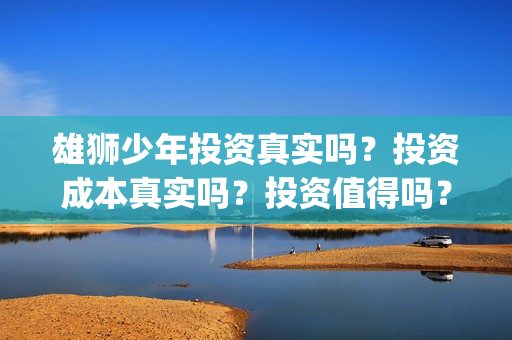 雄狮少年投资真实吗？投资成本真实吗？投资值得吗？(雄狮少年投资成本)
