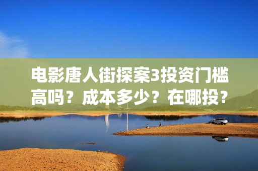 电影唐人街探案3投资门槛高吗？成本多少？在哪投？(电影唐人街探案3)