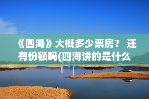 《四海》大概多少票房？ 还有份额吗(四海讲的是什么)