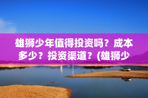 雄狮少年值得投资吗？成本多少？投资渠道？(雄狮少年出品方)