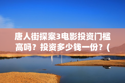唐人街探案3电影投资门槛高吗？投资多少钱一份？(唐人街探案3电影在线观看免费版高清)