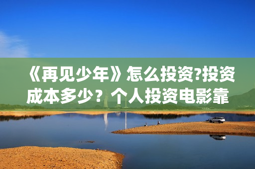 《再见少年》怎么投资?投资成本多少？个人投资电影靠谱吗?(再见少年2021)