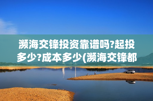 濒海交锋投资靠谱吗?起投多少?成本多少(濒海交锋都谁投资了)