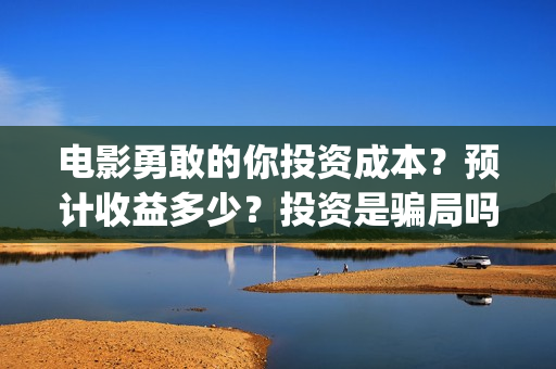 电影勇敢的你投资成本？预计收益多少？投资是骗局吗？(勇敢的你上映)