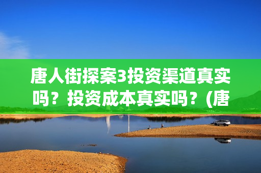唐人街探案3投资渠道真实吗？投资成本真实吗？(唐人街探案3投了多少钱)