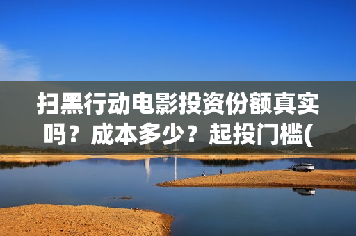 扫黑行动电影投资份额真实吗？成本多少？起投门槛(扫黑行动观看)