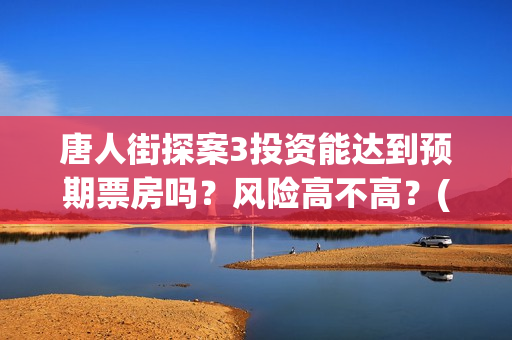 唐人街探案3投资能达到预期票房吗？风险高不高？(唐人街探案投资方有哪些)