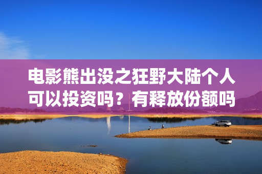 电影熊出没之狂野大陆个人可以投资吗？有释放份额吗？(电影熊出没狂野大陆动画大放映)