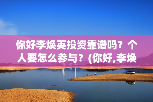 你好李焕英投资靠谱吗？个人要怎么参与？(你好,李焕英总投资)
