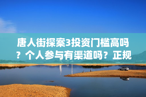 唐人街探案3投资门槛高吗？个人参与有渠道吗？正规吗？(唐人街探案3投入)