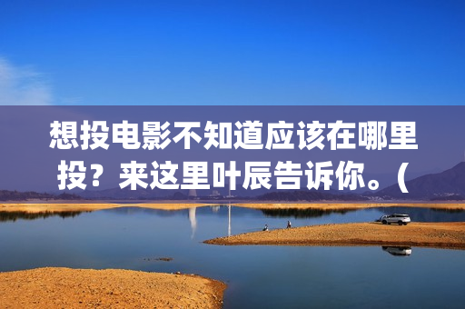 想投电影不知道应该在哪里投？来这里叶辰告诉你。(投电影有风险吗)