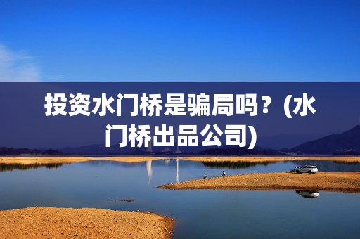 投资水门桥是骗局吗？(水门桥出品公司)