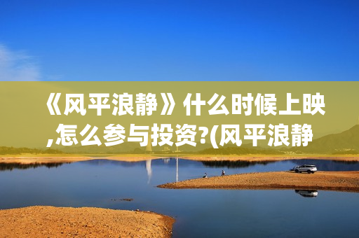《风平浪静》什么时候上映,怎么参与投资?(风平浪静什么意思解释)