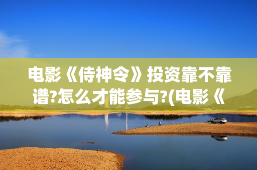 电影《侍神令》投资靠不靠谱?怎么才能参与?(电影《侍神令》免费观看)