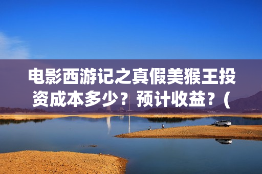 电影西游记之真假美猴王投资成本多少？预计收益？(电影西游记真假美猴王概念海报)