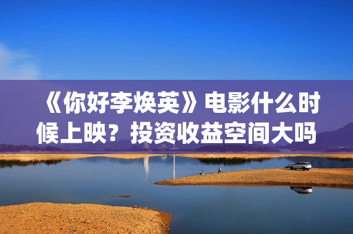 《你好李焕英》电影什么时候上映？投资收益空间大吗？(你好李焕英在哪里app可以看)