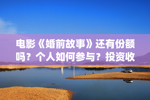 电影《婚前故事》还有份额吗？个人如何参与？投资收益空间大吗？(电影《婚前故事》拍摄地)