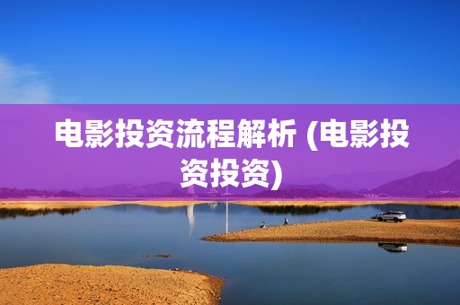 电影投资流程解析 (电影投资投资)