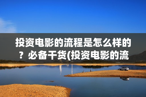 投资电影的流程是怎么样的？必备干货(投资电影的流程有哪些)