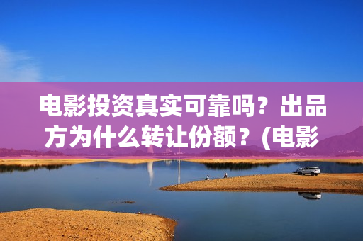 电影投资真实可靠吗？出品方为什么转让份额？(电影投资可靠吗?会不会骗我)