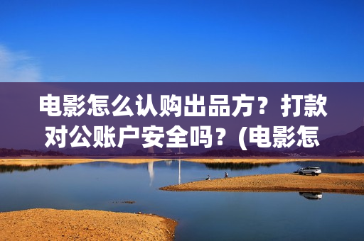 电影怎么认购出品方？打款对公账户安全吗？(电影怎么认购出票)
