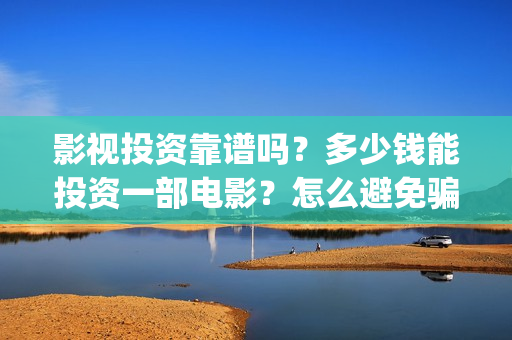 影视投资靠谱吗？多少钱能投资一部电影？怎么避免骗局？(影视投资有真的吗)