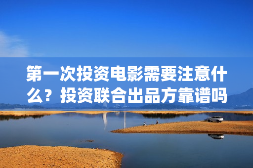 第一次投资电影需要注意什么？投资联合出品方靠谱吗？(投资电影的)