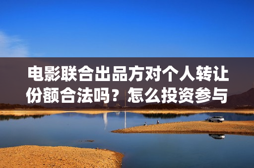 电影联合出品方对个人转让份额合法吗？怎么投资参与？(电影联合出品方出不出资)
