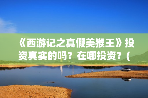 《西游记之真假美猴王》投资真实的吗？在哪投资？(西游记之真假公主在线观看)