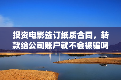 投资电影签订纸质合同，转款给公司账户就不会被骗吗？(投资电影签订纸质合同)