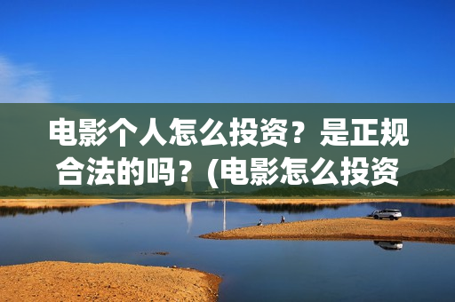 电影个人怎么投资？是正规合法的吗？(电影怎么投资?有平台吗?)