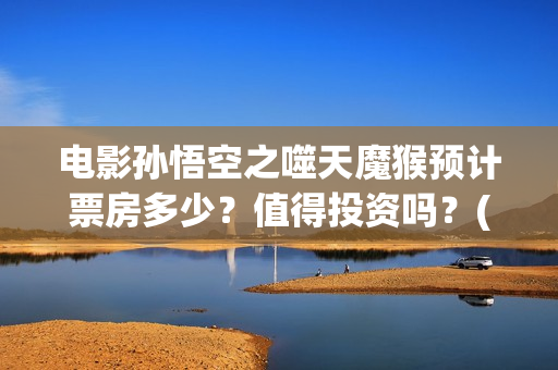 电影孙悟空之噬天魔猴预计票房多少？值得投资吗？(电影孙悟空之噬天魔猴)