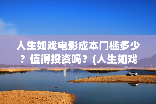 人生如戏电影成本门槛多少？值得投资吗？(人生如戏 电影)