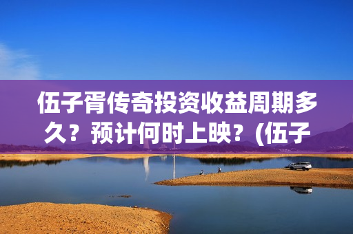 伍子胥传奇投资收益周期多久？预计何时上映？(伍子胥传奇改名)