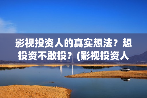影视投资人的真实想法？想投资不敢投？(影视投资人叫什么)