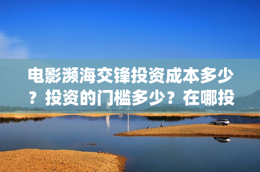 电影濒海交锋投资成本多少？投资的门槛多少？在哪投？(濒海交锋电影演员表)