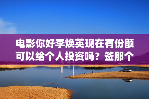 电影你好李焕英现在有份额可以给个人投资吗？签那个出品方？ (电影你好李焕英在线观看)