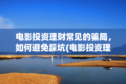 电影投资理财常见的骗局，如何避免踩坑(电影投资理财常见问题)