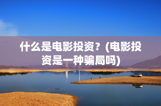 什么是电影投资？(电影投资是一种骗局吗)